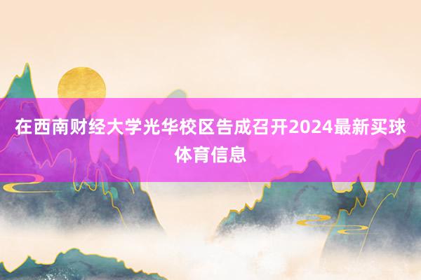 在西南财经大学光华校区告成召开2024最新买球体育信息