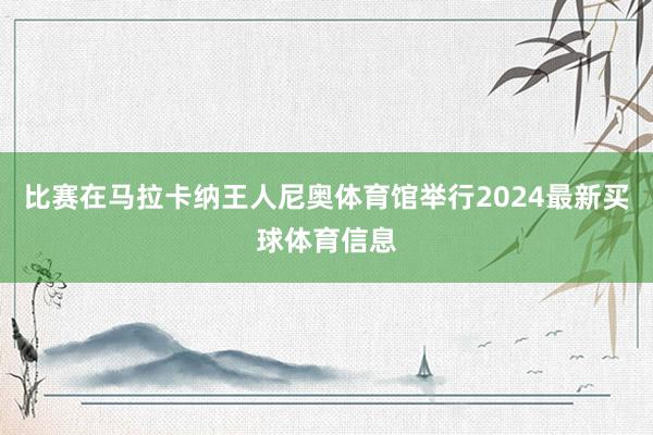 比赛在马拉卡纳王人尼奥体育馆举行2024最新买球体育信息
