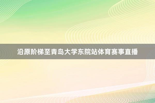 沿原阶梯至青岛大学东院站体育赛事直播