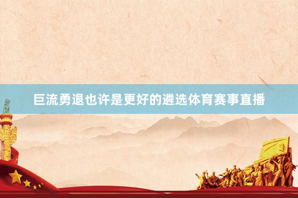 巨流勇退也许是更好的遴选体育赛事直播