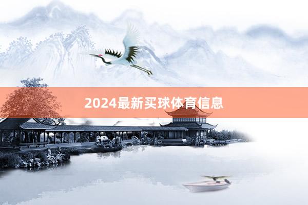 2024最新买球体育信息