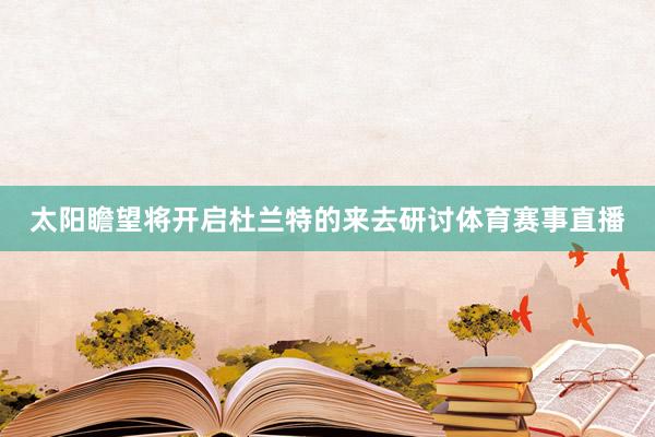 太阳瞻望将开启杜兰特的来去研讨体育赛事直播