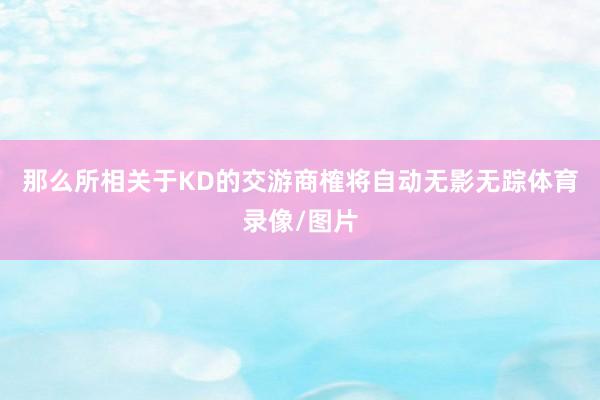 那么所相关于KD的交游商榷将自动无影无踪体育录像/图片