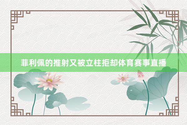 菲利佩的推射又被立柱拒却体育赛事直播