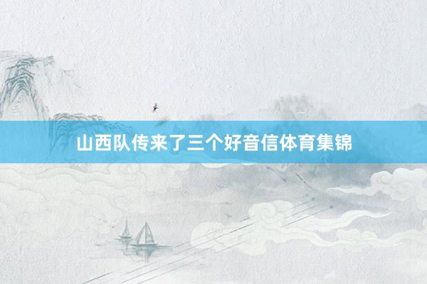 山西队传来了三个好音信体育集锦