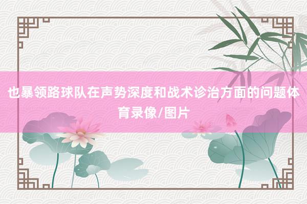 也暴领路球队在声势深度和战术诊治方面的问题体育录像/图片