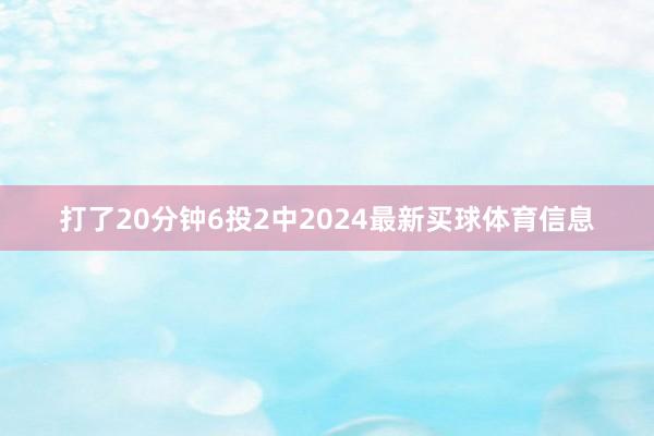 打了20分钟6投2中2024最新买球体育信息