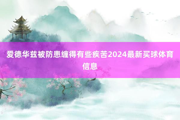 爱德华兹被防患缠得有些疾苦2024最新买球体育信息