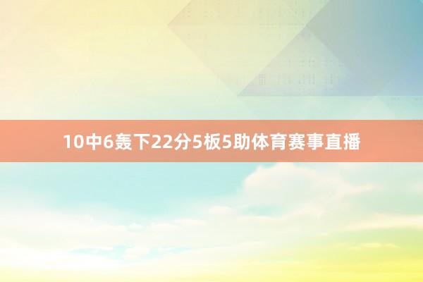 10中6轰下22分5板5助体育赛事直播