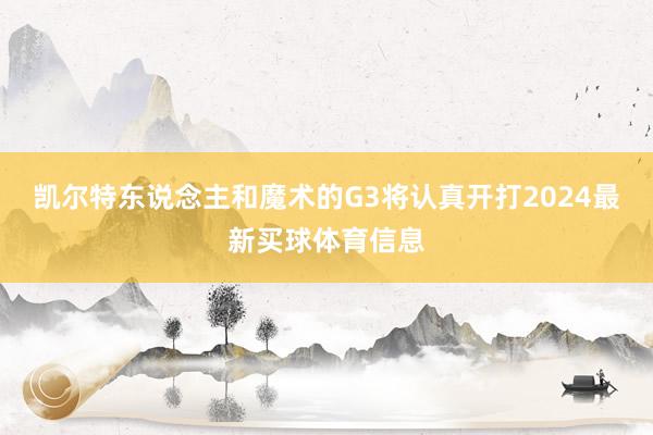 凯尔特东说念主和魔术的G3将认真开打2024最新买球体育信息