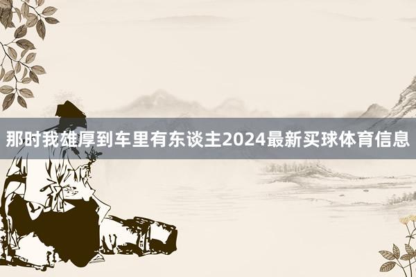 那时我雄厚到车里有东谈主2024最新买球体育信息