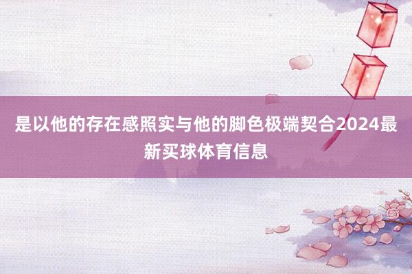 是以他的存在感照实与他的脚色极端契合2024最新买球体育信息