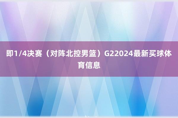即1/4决赛（对阵北控男篮）G22024最新买球体育信息