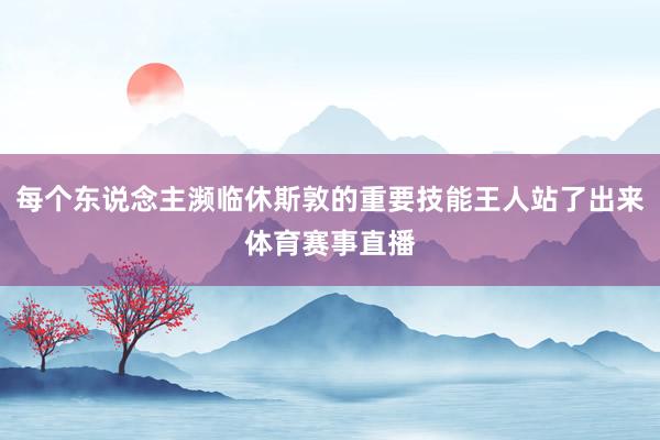 每个东说念主濒临休斯敦的重要技能王人站了出来体育赛事直播