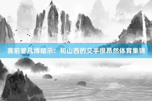 赛前曾凡博暗示:和山西的交手很昂然体育集锦