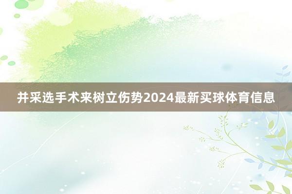 并采选手术来树立伤势2024最新买球体育信息