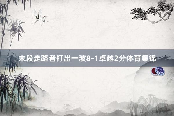 末段走路者打出一波8-1卓越2分体育集锦