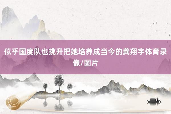 似乎国度队也挑升把她培养成当今的龚翔宇体育录像/图片