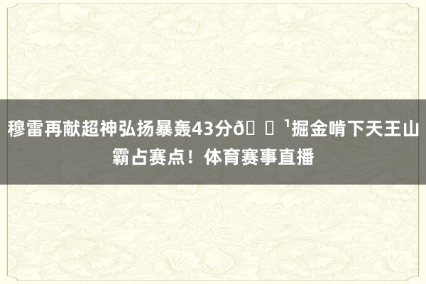 穆雷再献超神弘扬暴轰43分🏹掘金啃下天王山霸占赛点！体育赛事直播