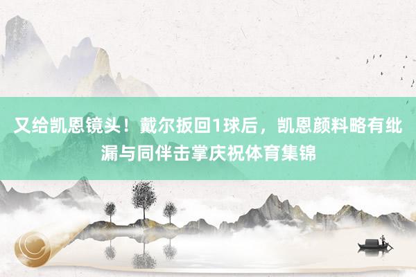 又给凯恩镜头！戴尔扳回1球后，凯恩颜料略有纰漏与同伴击掌庆祝体育集锦