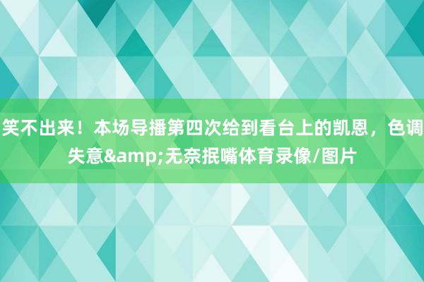笑不出来！本场导播第四次给到看台上的凯恩，色调失意&无奈抿嘴体育录像/图片