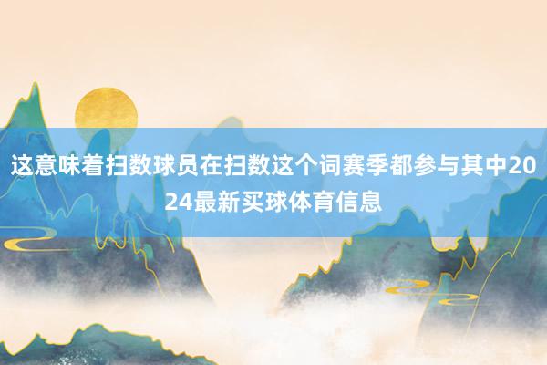 这意味着扫数球员在扫数这个词赛季都参与其中2024最新买球体育信息