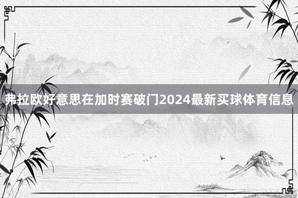 弗拉欧好意思在加时赛破门2024最新买球体育信息