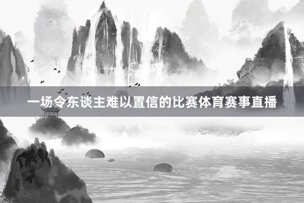一场令东谈主难以置信的比赛体育赛事直播