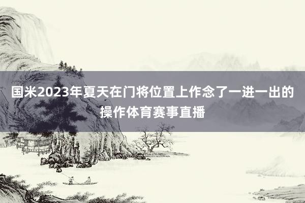 国米2023年夏天在门将位置上作念了一进一出的操作体育赛事直播