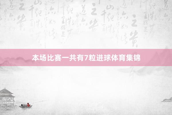 本场比赛一共有7粒进球体育集锦