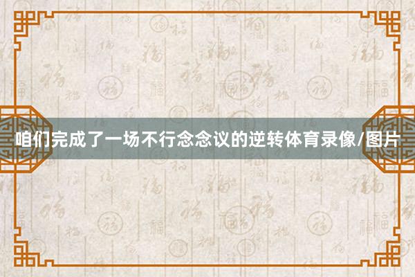 咱们完成了一场不行念念议的逆转体育录像/图片