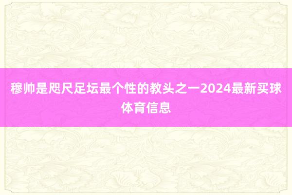穆帅是咫尺足坛最个性的教头之一2024最新买球体育信息