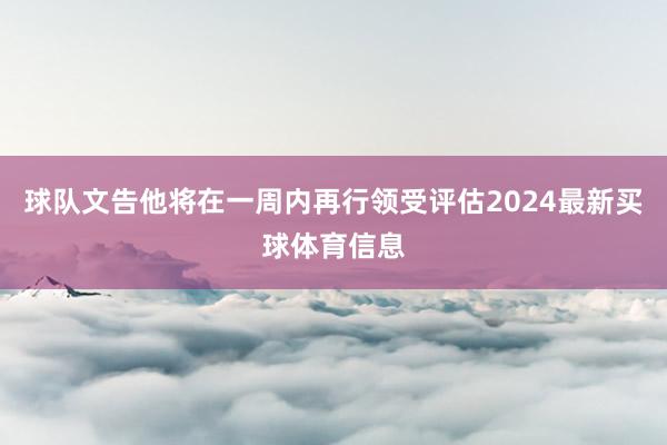 球队文告他将在一周内再行领受评估2024最新买球体育信息