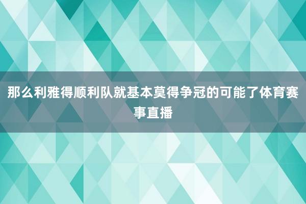那么利雅得顺利队就基本莫得争冠的可能了体育赛事直播