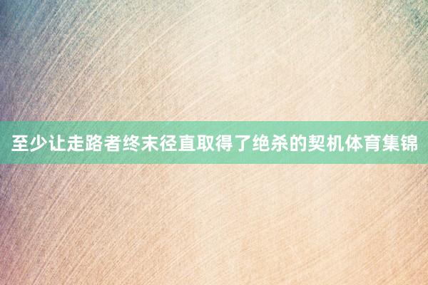 至少让走路者终末径直取得了绝杀的契机体育集锦