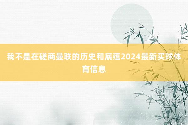我不是在磋商曼联的历史和底蕴2024最新买球体育信息