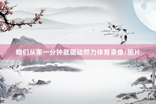 咱们从第一分钟就驱动努力体育录像/图片