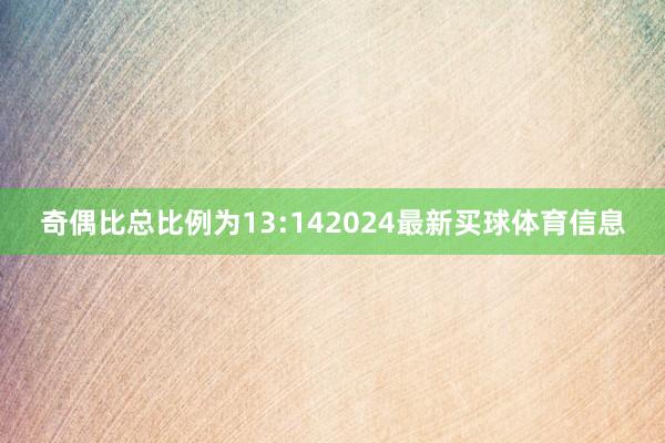 奇偶比总比例为13:142024最新买球体育信息