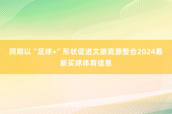 同期以“足球+”形状促进文旅资源整合2024最新买球体育信息