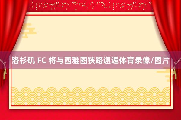 洛杉矶 FC 将与西雅图狭路邂逅体育录像/图片