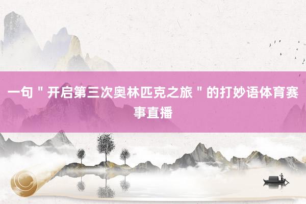 一句＂开启第三次奥林匹克之旅＂的打妙语体育赛事直播