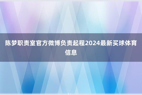 陈梦职责室官方微博负责起程2024最新买球体育信息