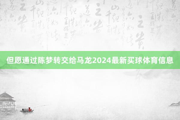 但愿通过陈梦转交给马龙2024最新买球体育信息