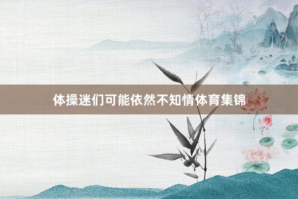 体操迷们可能依然不知情体育集锦