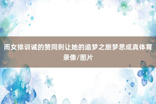 而女排训诫的赞同则让她的追梦之旅梦思成真体育录像/图片