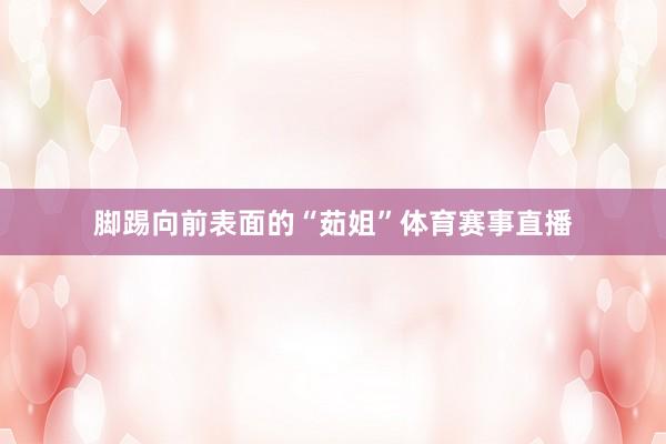 脚踢向前表面的“茹姐”体育赛事直播