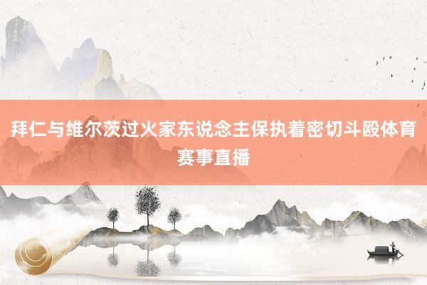 拜仁与维尔茨过火家东说念主保执着密切斗殴体育赛事直播