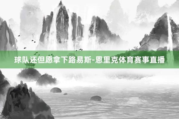 球队还但愿拿下路易斯-恩里克体育赛事直播