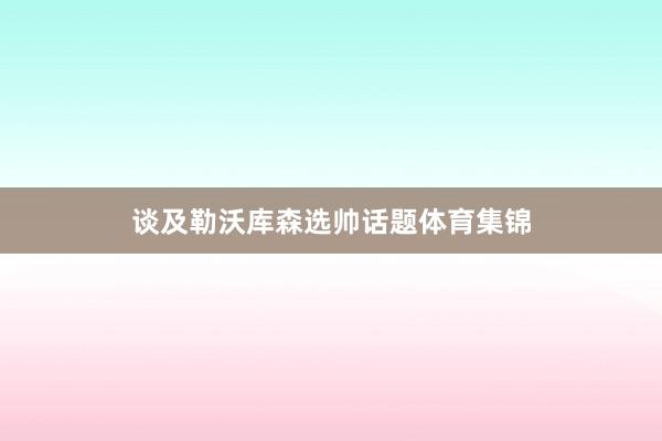 谈及勒沃库森选帅话题体育集锦