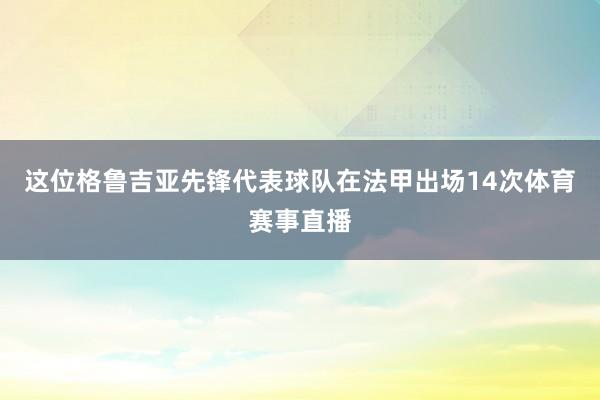 这位格鲁吉亚先锋代表球队在法甲出场14次体育赛事直播